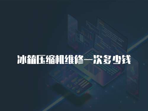 冰箱壓縮機(jī)維修一次多少錢