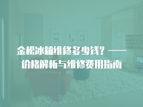 金松冰箱維修多少錢？——價格解析與維修費(fèi)用指南