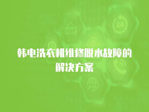 韓電洗衣機維修脫水故障的解決方案