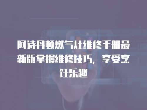 阿詩丹頓燃氣灶維修手冊最新版掌握維修技巧，享受烹飪樂趣