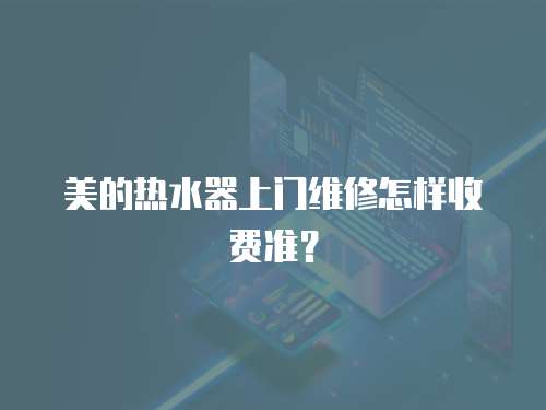 美的熱水器上門維修怎樣收費準？