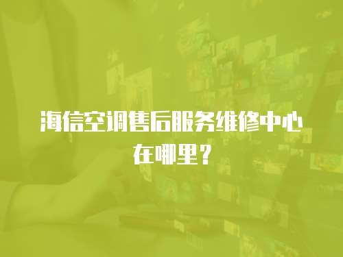海信空調售后服務維修中心在哪里？