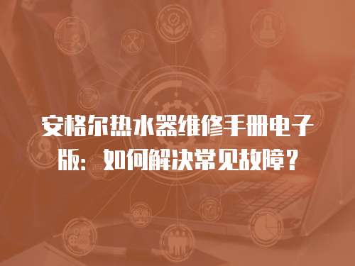 安格爾熱水器維修手冊(cè)電子版：如何解決常見(jiàn)故障？