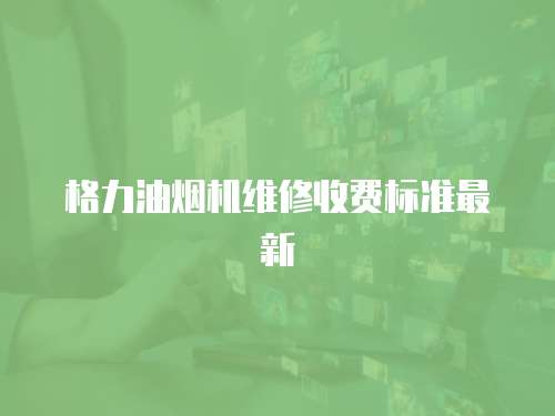 格力油煙機維修收費標(biāo)準(zhǔn)最新