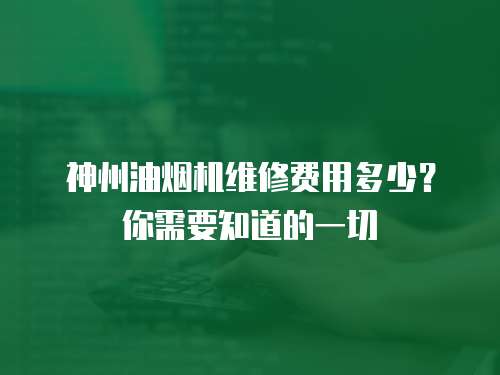 神州油煙機維修費用多少？你需要知道的一切