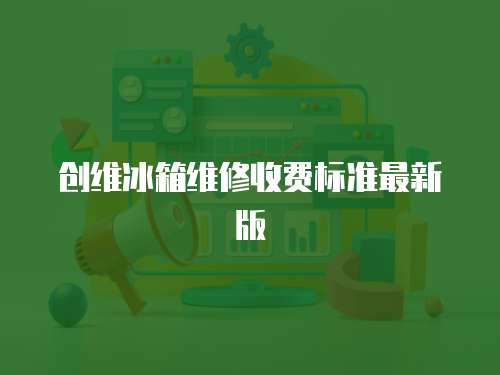 創(chuàng)維冰箱維修收費(fèi)標(biāo)準(zhǔn)最新版