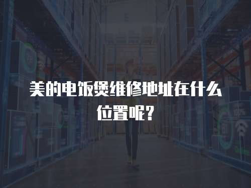 美的電飯煲維修地址在什么位置呢？