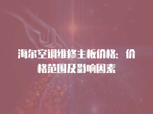 海爾空調維修主板價格：價格范圍及影響因素