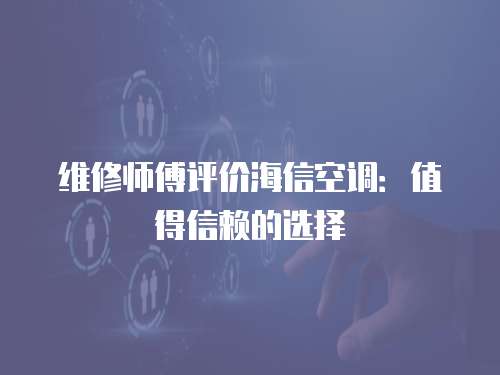 維修師傅評價海信空調：值得信賴的選擇