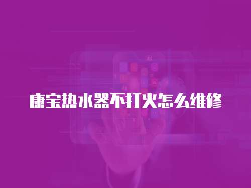 康寶熱水器不打火怎么維修