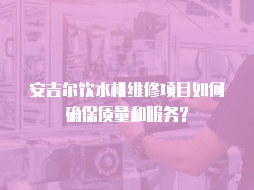 安吉爾飲水機維修項目如何確保質量和服務？