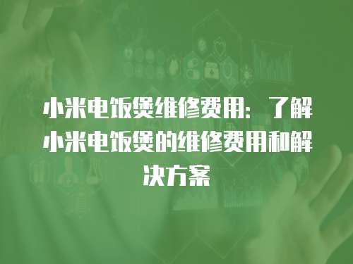 小米電飯煲維修費用：了解小米電飯煲的維修費用和解決方案