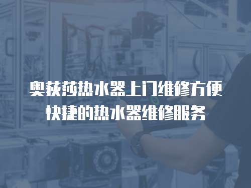 奧荻莎熱水器上門維修方便快捷的熱水器維修服務