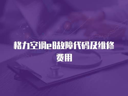格力空調e8故障代碼及維修費用