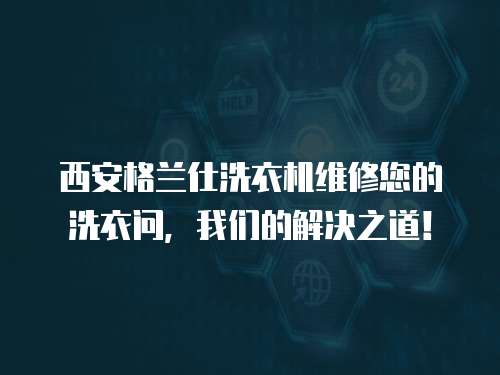 西安格蘭仕洗衣機維修您的洗衣問，我們的解決之道！