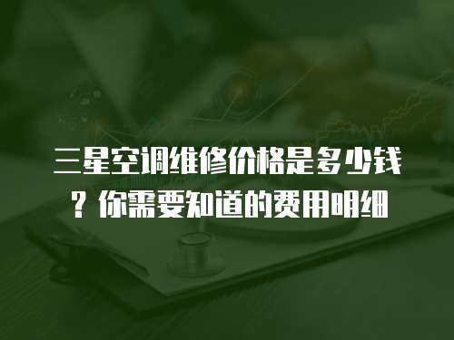 三星空調維修價格是多少錢？你需要知道的費用明細