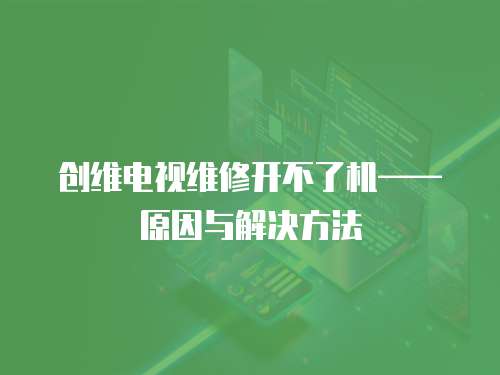 創維電視維修開不了機——原因與解決方法