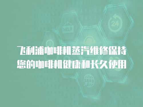 飛利浦咖啡機蒸汽維修保持您的咖啡機健康和長久使用