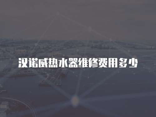 漢諾威熱水器維修費用多少