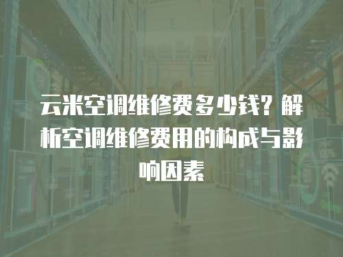云米空調維修費多少錢？解析空調維修費用的構成與影響因素
