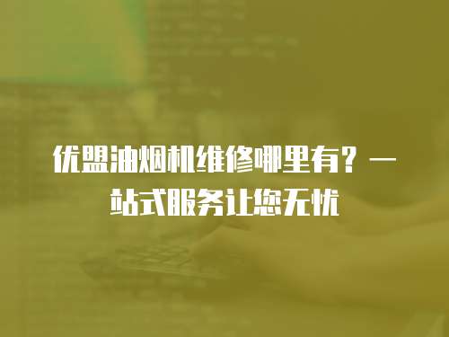 優盟油煙機維修哪里有？一站式服務讓您無憂