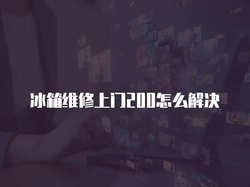冰箱維修上門200怎么解決