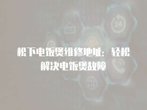 松下電飯煲維修地址：輕松解決電飯煲故障