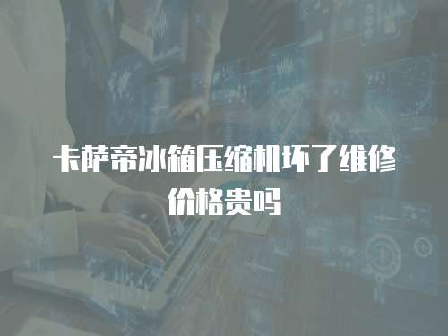卡薩帝冰箱壓縮機壞了維修價格貴嗎