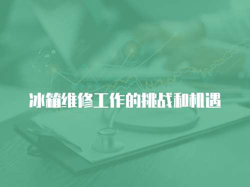 冰箱維修工作的挑戰和機遇