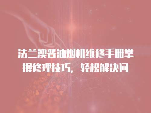 法蘭澳普油煙機維修手冊掌握修理技巧，輕松解決問