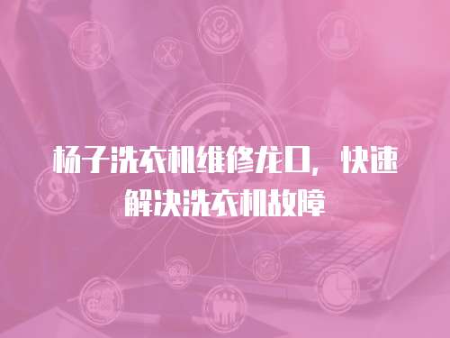 楊子洗衣機(jī)維修龍口，快速解決洗衣機(jī)故障
