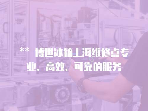 ** 博世冰箱上海維修點專業、高效、可靠的服務
