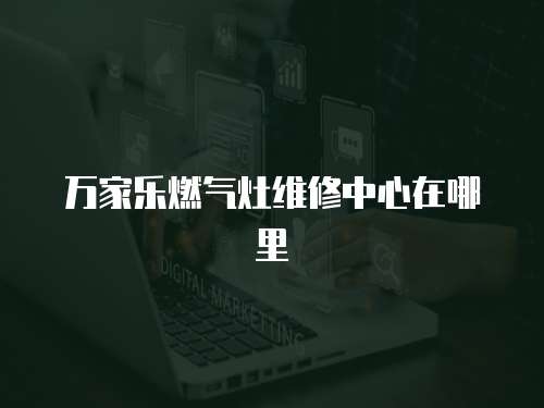 萬家樂燃?xì)庠罹S修中心在哪里