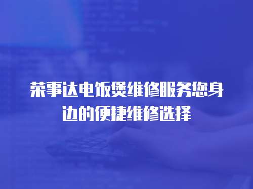 榮事達電飯煲維修服務您身邊的便捷維修選擇