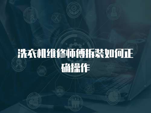 洗衣機維修師傅拆裝如何正確操作