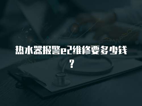 熱水器報警e2維修要多少錢？