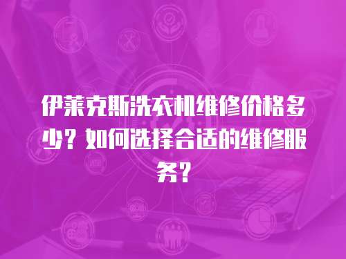 伊萊克斯洗衣機維修價格多少？如何選擇合適的維修服務？