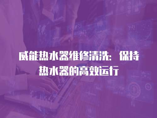威能熱水器維修清洗：保持熱水器的高效運行
