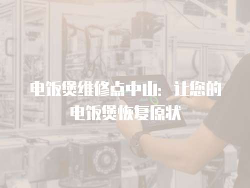 電飯煲維修點(diǎn)中山：讓您的電飯煲恢復(fù)原狀