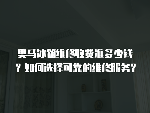 奧馬冰箱維修收費準多少錢？如何選擇可靠的維修服務？