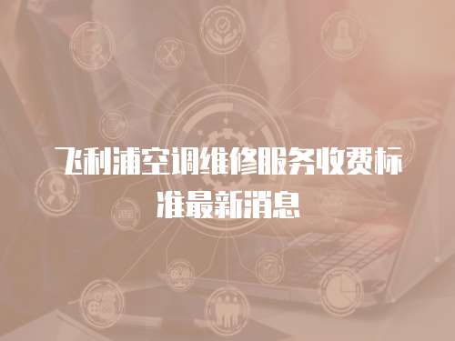 飛利浦空調維修服務收費標準最新消息