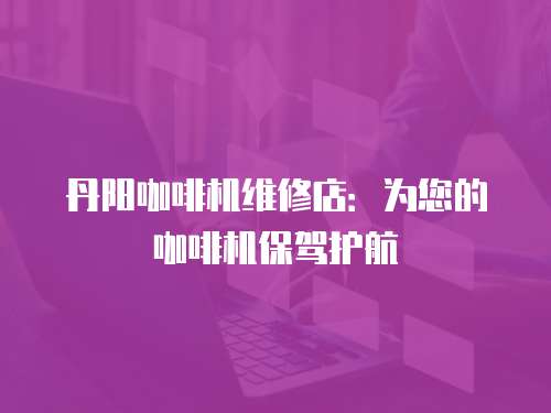 丹陽咖啡機維修店：為您的咖啡機保駕護航