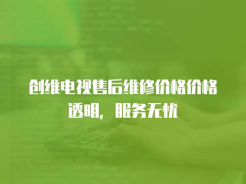創維電視售后維修價格價格透明，服務無憂