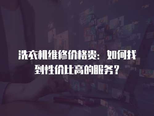 洗衣機維修價格貴：如何找到性價比高的服務？