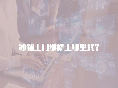 冰箱上門維修上哪里找？