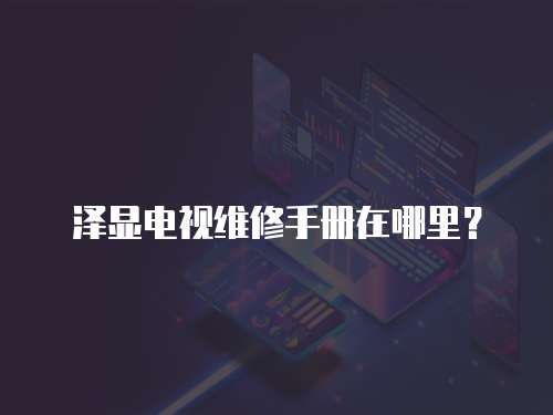 澤顯電視維修手冊(cè)在哪里？