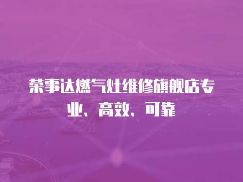 榮事達燃氣灶維修旗艦店專業(yè)、高效、可靠