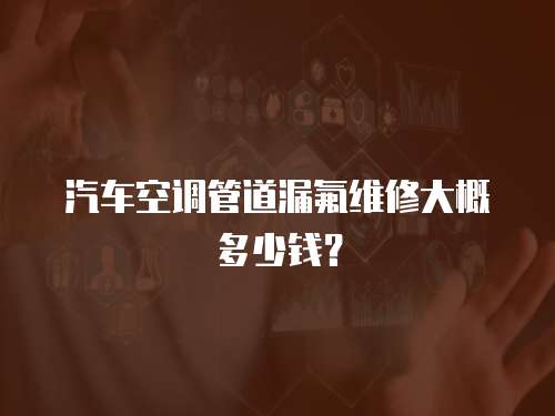 汽車(chē)空調(diào)管道漏氟維修大概多少錢(qián)？
