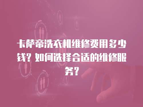 卡薩帝洗衣機維修費用多少錢？如何選擇合適的維修服務？