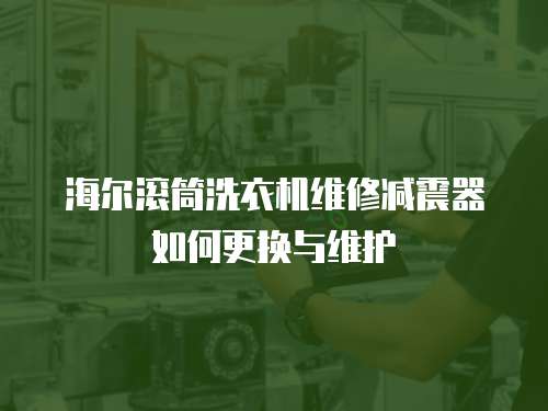 海爾滾筒洗衣機維修減震器如何更換與維護